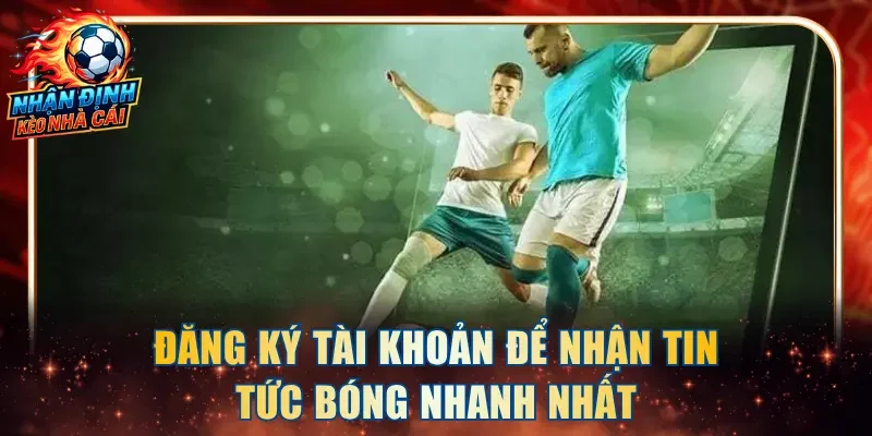 Đăng ký tài khoản để nhận tin tức bóng nhanh nhất
