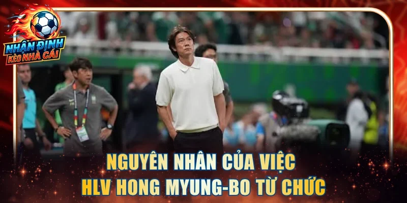 Nguyên nhân của việc HLV Hong Myung-Bo từ chức